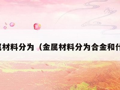 金属材料分为(金属材料分为合金和什么)