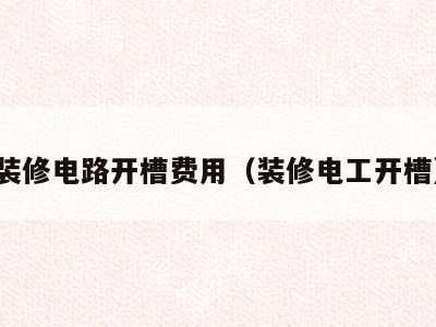 装修电路开槽费用（装修电工开槽）