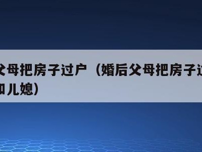 婚后父母把房子过户（婚后父母把房子过户给儿子和儿媳）