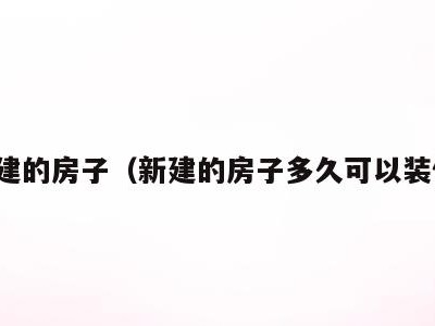 新建的房子(新建的房子多久可以装修)