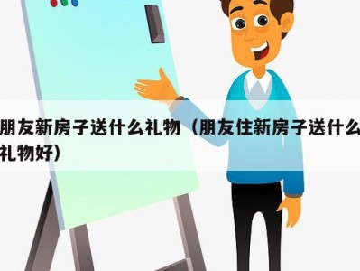 朋友新房子送什么礼物（朋友住新房子送什么礼物好）