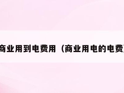 商业用到电费用(商业用电的电费)