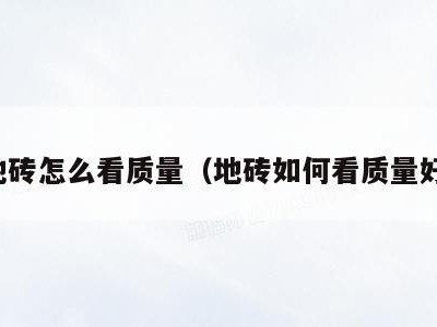 买地砖怎么看质量(地砖如何看质量好坏)