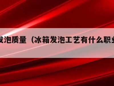 冰箱发泡质量(冰箱发泡工艺有什么职业危害)
