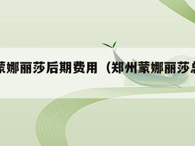 郑州蒙娜丽莎后期费用(郑州蒙娜丽莎总店地址)