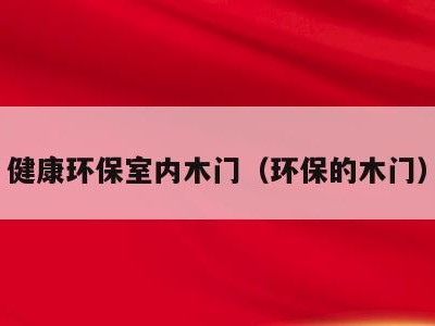 健康环保室内木门（环保的木门）