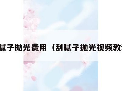 刮腻子抛光费用(刮腻子抛光视频教程)