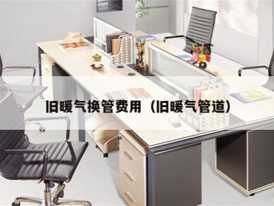 旧暖气换管费用(旧暖气管道)