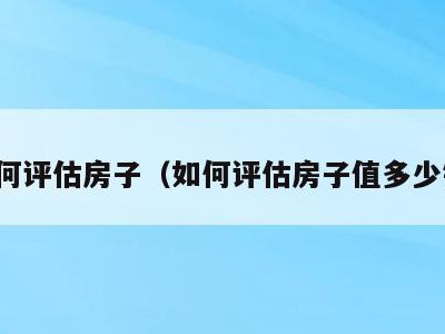 如何评估房子（如何评估房子值多少钱）