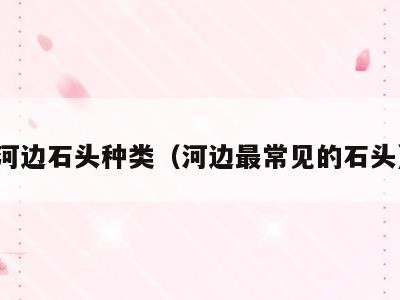 河边石头种类（河边最常见的石头）