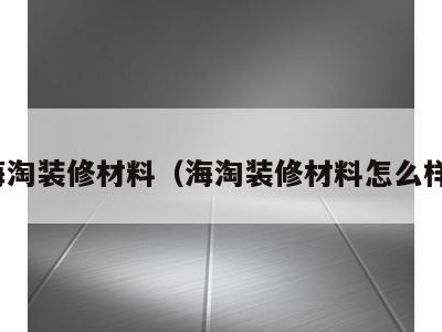 海淘装修材料（海淘装修材料怎么样）