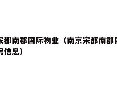 南京宋都南郡国际物业(南京宋都南郡国际北区租房信息)