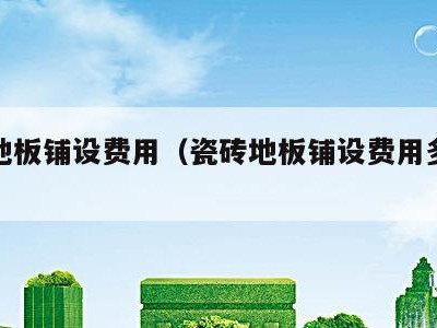 瓷砖地板铺设费用（瓷砖地板铺设费用多少钱）