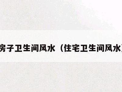 房子卫生间风水（住宅卫生间风水）