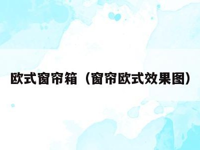 欧式窗帘箱（窗帘欧式效果图）