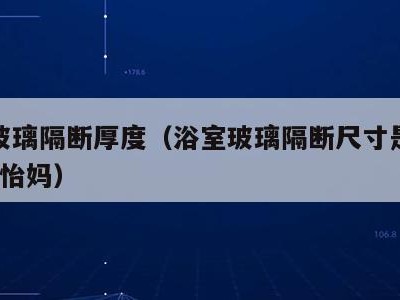 浴室玻璃隔断厚度（浴室玻璃隔断尺寸是多少为好?怡妈）