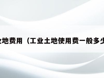 工业地费用（工业土地使用费一般多少钱）