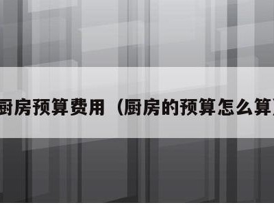 厨房预算费用(厨房的预算怎么算)
