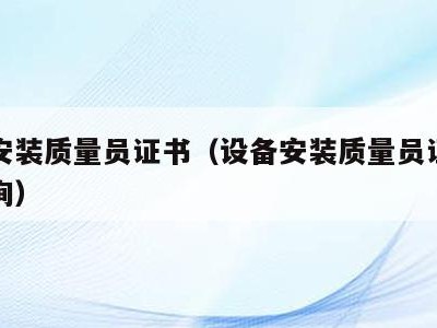 设备安装质量员证书（设备安装质量员证书怎么查询）