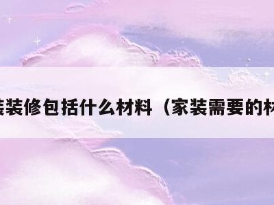 家装装修包括什么材料(家装需要的材料)