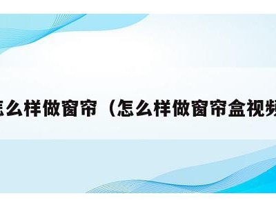 怎么样做窗帘（怎么样做窗帘盒视频）