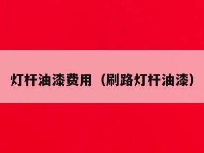 灯杆油漆费用（刷路灯杆油漆）