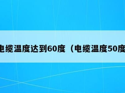 电缆温度达到60度(电缆温度50度)