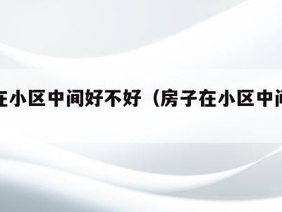 房子在小区中间好不好（房子在小区中间的风水）