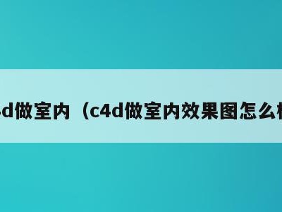 c4d做室内（c4d做室内效果图怎么样）