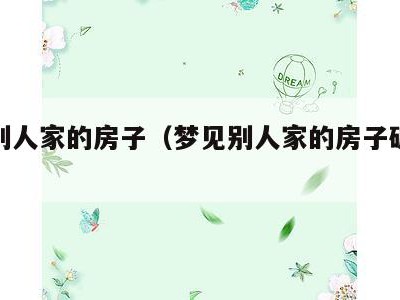梦见别人家的房子(梦见别人家的房子破烂不堪)