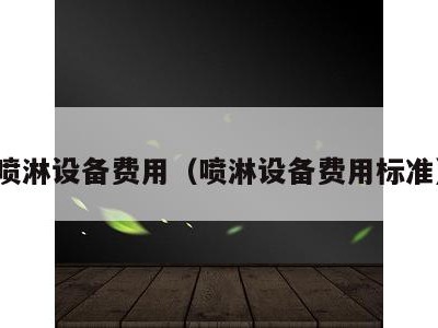 喷淋设备费用(喷淋设备费用标准)