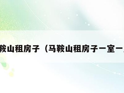 马鞍山租房子(马鞍山租房子一室一厅)