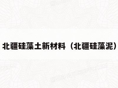 北疆硅藻土新材料(北疆硅藻泥)