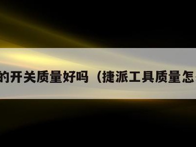 捷派的开关质量好吗（捷派工具质量怎么样）