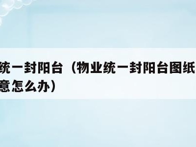 物业统一封阳台（物业统一封阳台图纸,业主不满意怎么办）