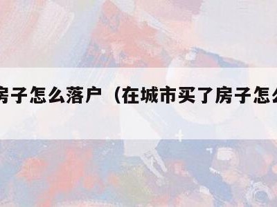买了房子怎么落户(在城市买了房子怎么落户)