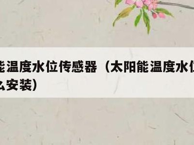 太阳能温度水位传感器（太阳能温度水位传感器怎么安装）