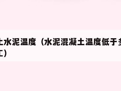 混凝土水泥温度(水泥混凝土温度低于多少不能施工)