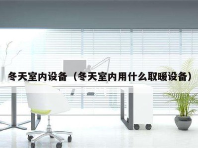 冬天室内设备(冬天室内用什么取暖设备)