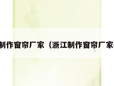 浙江制作窗帘厂家（浙江制作窗帘厂家排名）