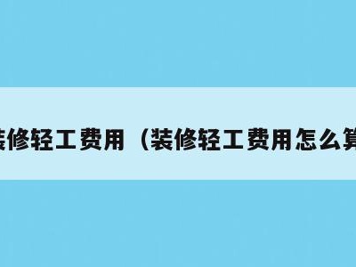 装修轻工费用（装修轻工费用怎么算）
