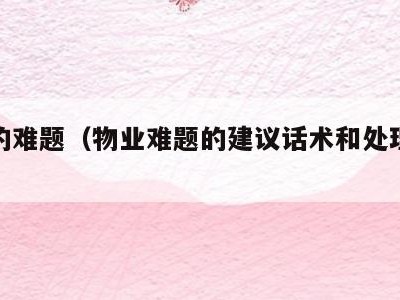 物业的难题（物业难题的建议话术和处理方案）