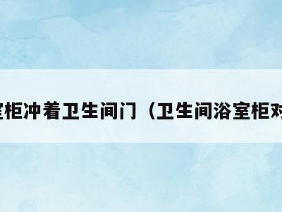 浴室柜冲着卫生间门(卫生间浴室柜对门)