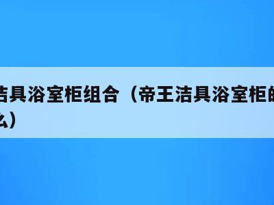 帝王洁具浴室柜组合(帝王洁具浴室柜的材料是什么)