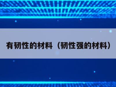 有韧性的材料(韧性强的材料)