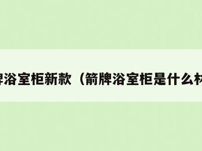 箭牌浴室柜新款(箭牌浴室柜是什么材质)