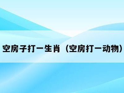 空房子打一生肖（空房打一动物）