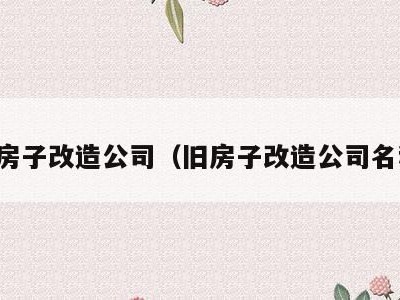 旧房子改造公司(旧房子改造公司名称)