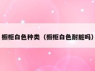 橱柜白色种类（橱柜白色耐脏吗）