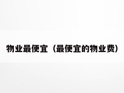 物业最便宜（最便宜的物业费）